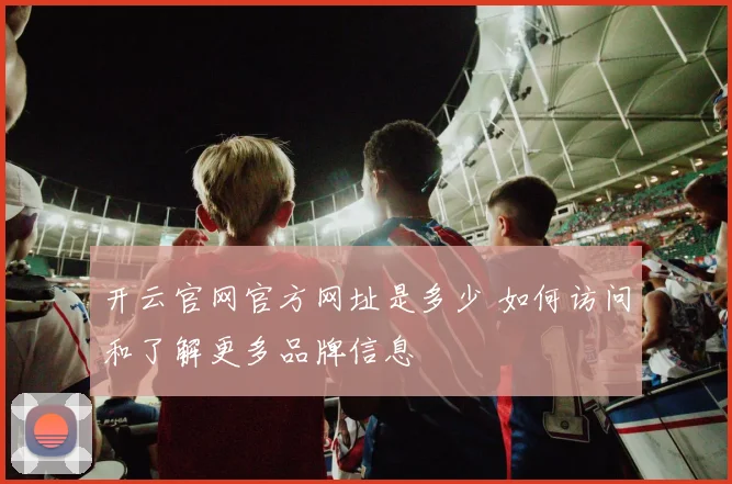 开云官网官方网址是多少 如何访问和了解更多品牌信息