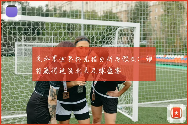 美加墨世界杯竞猜分析与预测：谁将赢得这场北美足球盛宴