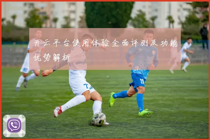开云平台使用体验全面评测及功能优势解析