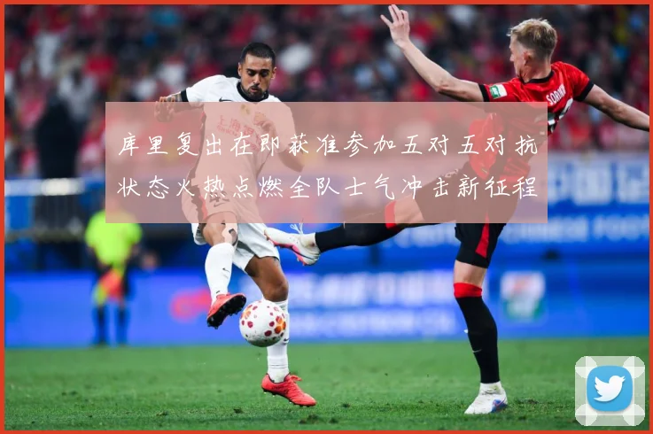 库里复出在即获准参加五对五对抗状态火热点燃全队士气冲击新征程赛场复盘