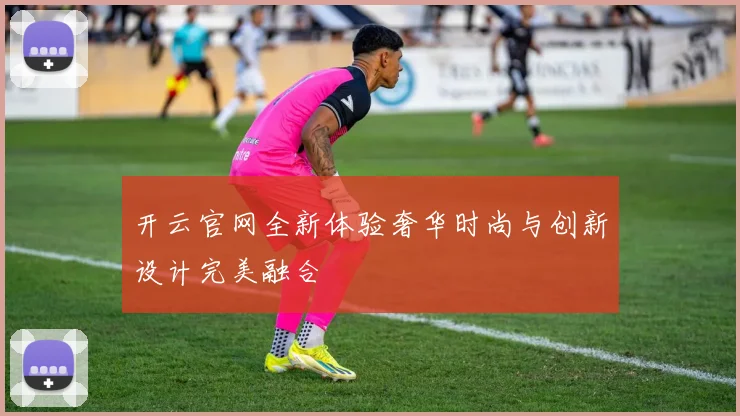 开云官网全新体验奢华时尚与创新设计完美融合