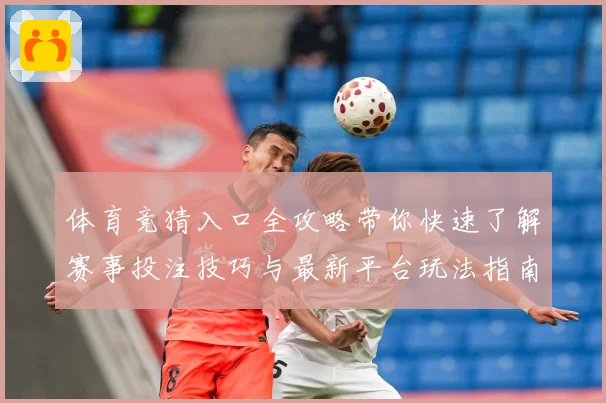 体育竞猜入口全攻略带你快速了解赛事投注技巧与最新平台玩法指南