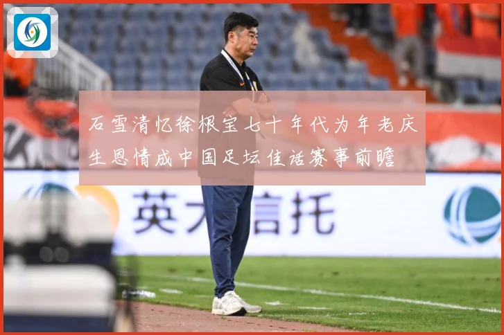 石雪清忆徐根宝七十年代为年老庆生恩情成中国足坛佳话赛事前瞻