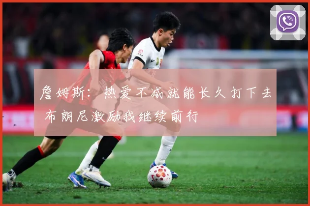 詹姆斯：热爱不减就能长久打下去 布朗尼激励我继续前行
