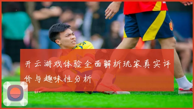 开云游戏体验全面解析玩家真实评价与趣味性分析