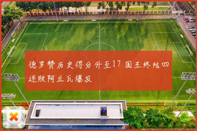 德罗赞历史得分升至17 国王终结四连败阿丘瓦爆发