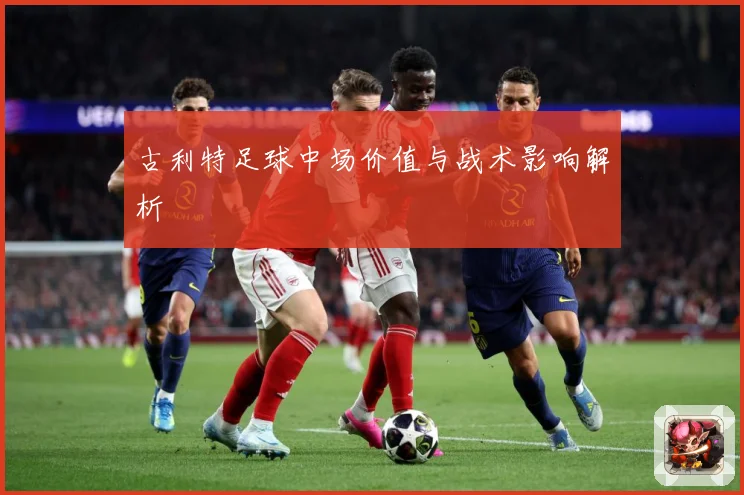 古利特足球中场价值与战术影响解析