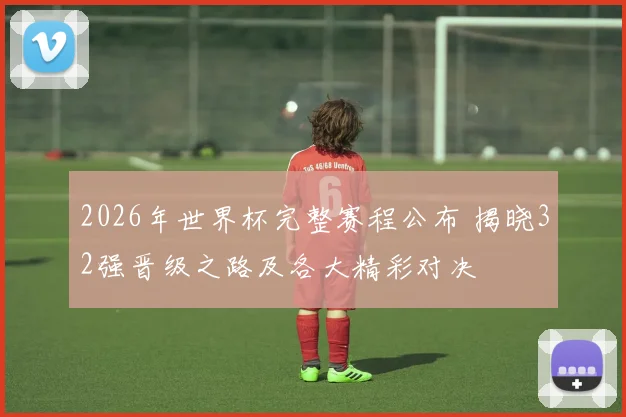 2026年世界杯完整赛程公布 揭晓32强晋级之路及各大精彩对决