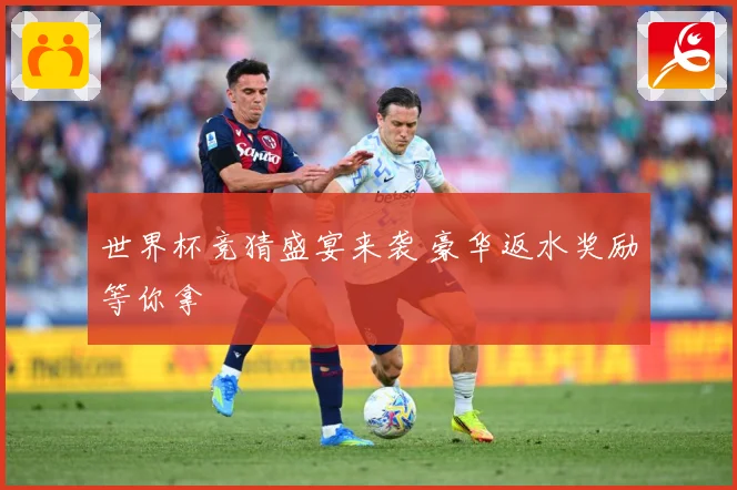 世界杯竞猜盛宴来袭 豪华返水奖励等你拿