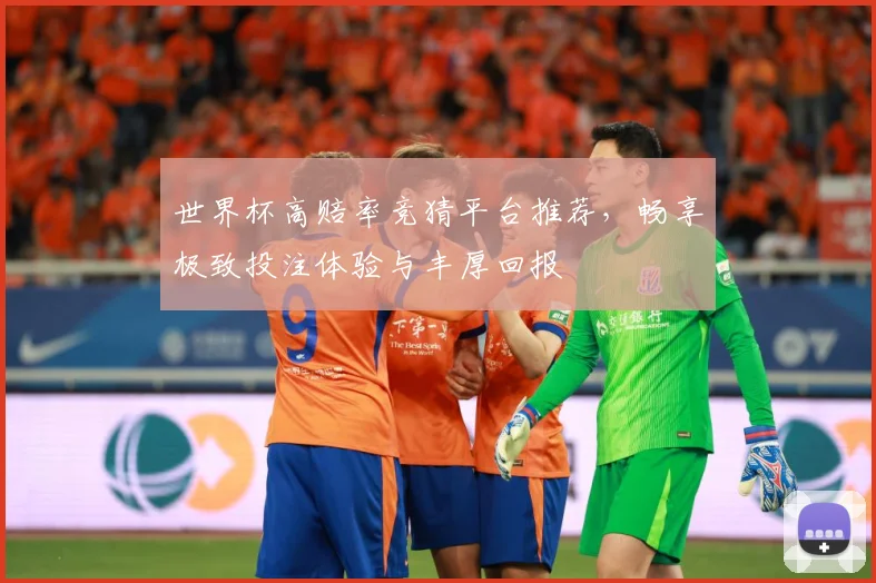 世界杯高赔率竞猜平台推荐，畅享极致投注体验与丰厚回报