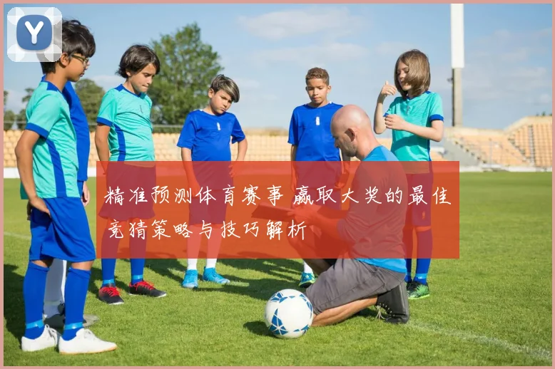 精准预测体育赛事 赢取大奖的最佳竞猜策略与技巧解析