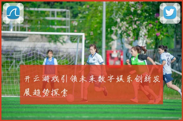 开云游戏引领未来数字娱乐创新发展趋势探索