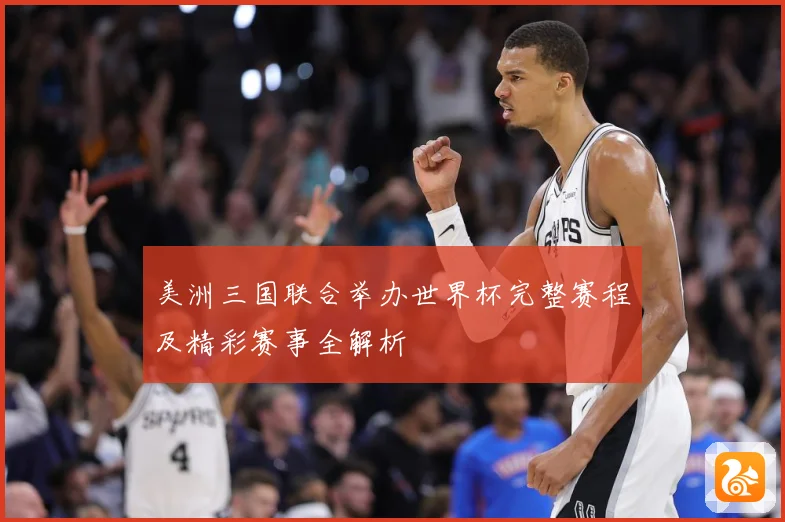 美洲三国联合举办世界杯完整赛程及精彩赛事全解析