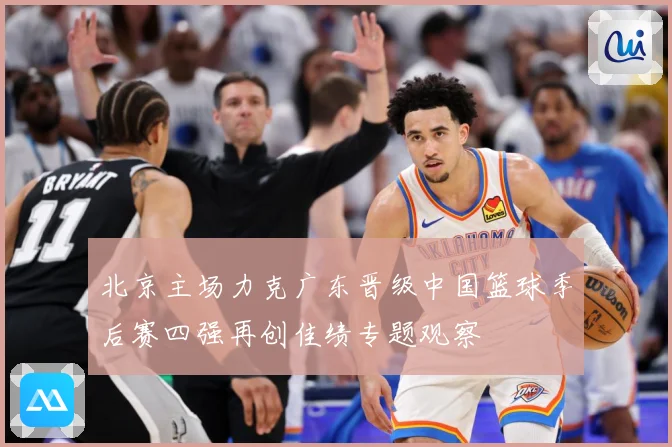 北京主场力克广东晋级中国篮球季后赛四强再创佳绩专题观察