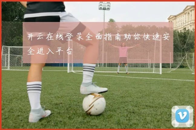 开云在线登录全面指南助你快速安全进入平台