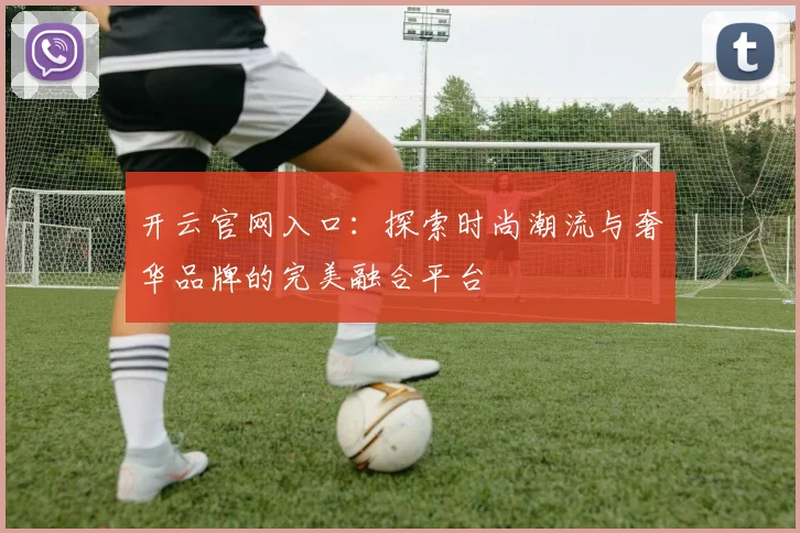 开云官网入口：探索时尚潮流与奢华品牌的完美融合平台