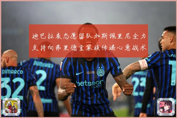 迪巴拉表态愿留队加斯佩里尼全力支持向弗里德金家族传递心意战术观察
