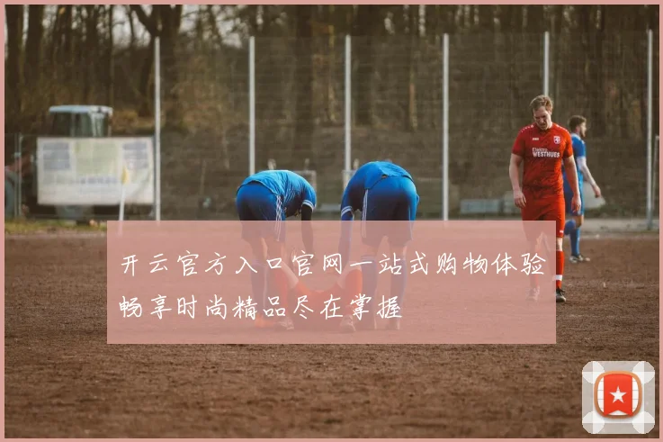 开云官方入口官网一站式购物体验畅享时尚精品尽在掌握
