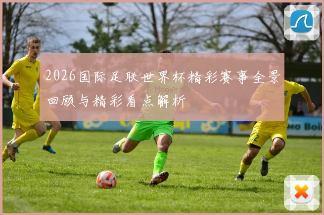 2026国际足联世界杯精彩赛事全景回顾与精彩看点解析