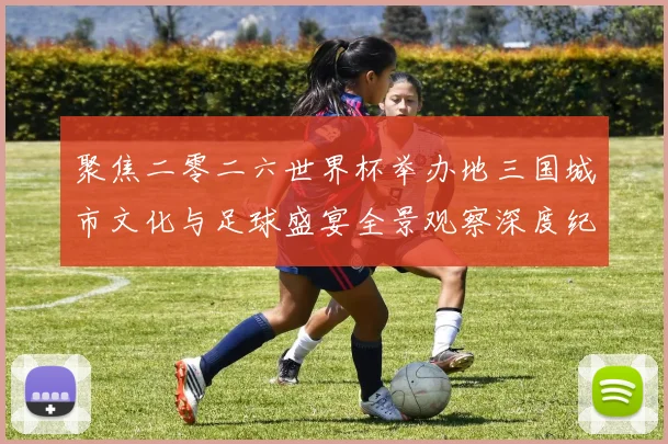 聚焦二零二六世界杯举办地三国城市文化与足球盛宴全景观察深度纪行