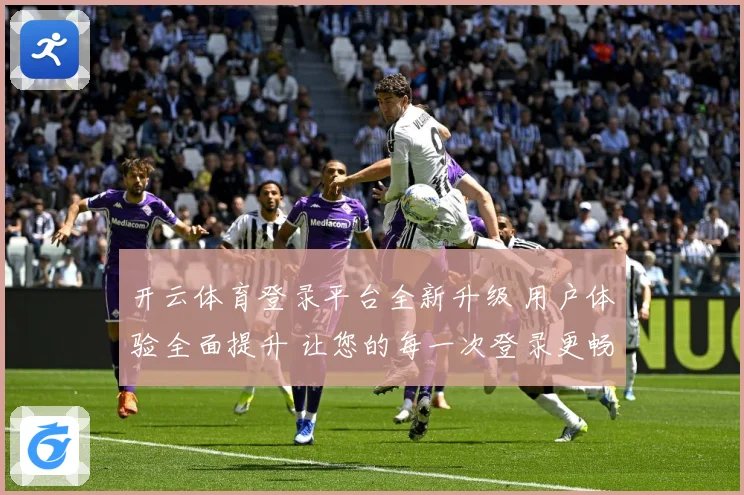 开云体育登录平台全新升级 用户体验全面提升 让您的每一次登录更畅快