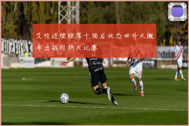 艾伦连续缺席十场后状态回升大概率出战对热火比赛