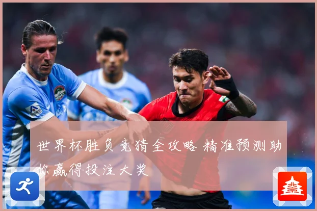 世界杯胜负竞猜全攻略 精准预测助你赢得投注大奖