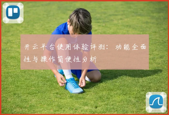 开云平台使用体验评测：功能全面性与操作简便性分析