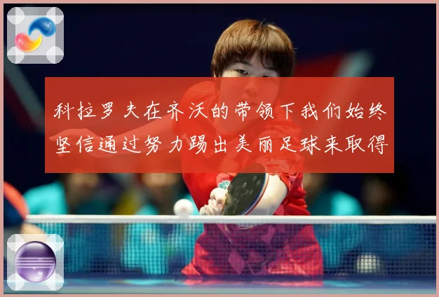 科拉罗夫在齐沃的带领下我们始终坚信通过努力踢出美丽足球来取得战术观察