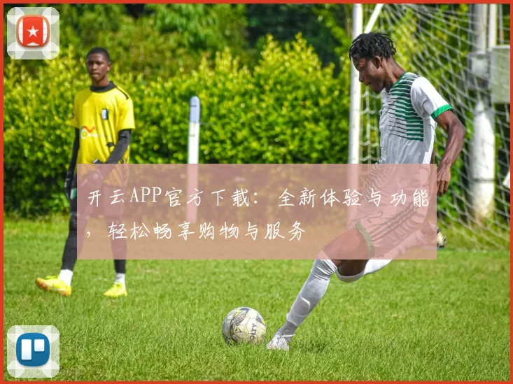 开云APP官方下载：全新体验与功能，轻松畅享购物与服务