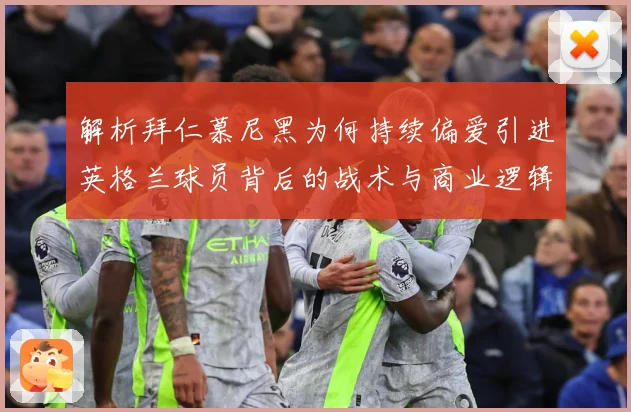 解析拜仁慕尼黑为何持续偏爱引进英格兰球员背后的战术与商业逻辑战术观察