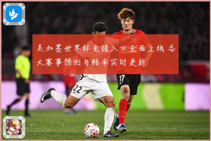 美加墨世界杯竞猜入口全面上线 各大赛事预测与赔率实时更新