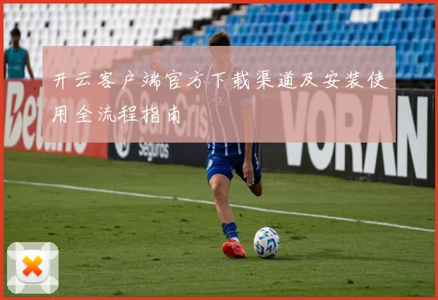开云客户端官方下载渠道及安装使用全流程指南