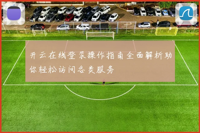 开云在线登录操作指南全面解析助你轻松访问各类服务