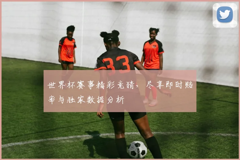 世界杯赛事精彩竞猜，尽享即时赔率与独家数据分析