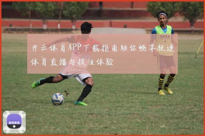 开云体育APP下载指南助你畅享极速体育直播与投注体验