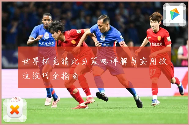 世界杯竞猜比分策略详解与实用投注技巧全指南