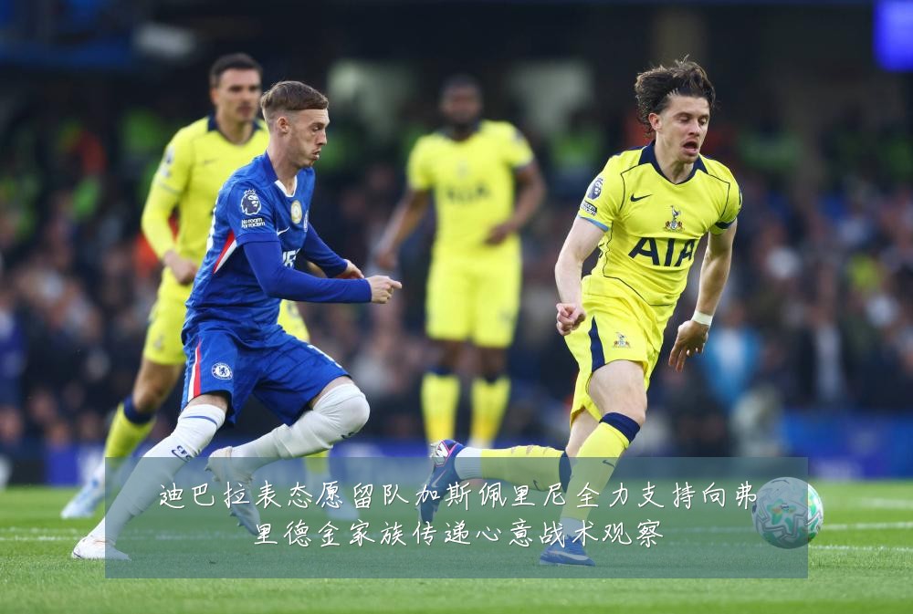 迪巴拉表态愿留队加斯佩里尼全力支持向弗里德金家族传递心意战术观察