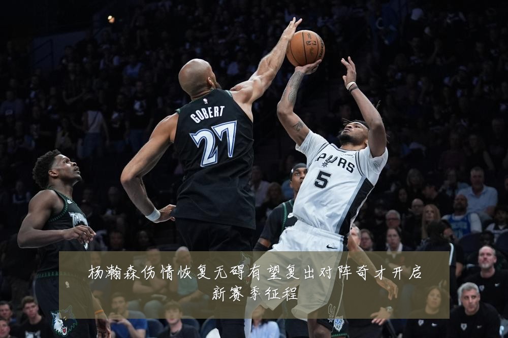杨瀚森伤情恢复无碍有望复出对阵奇才开启新赛季征程