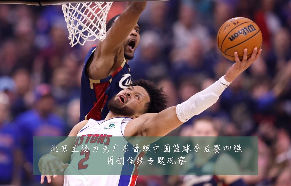 北京主场力克广东晋级中国篮球季后赛四强再创佳绩专题观察