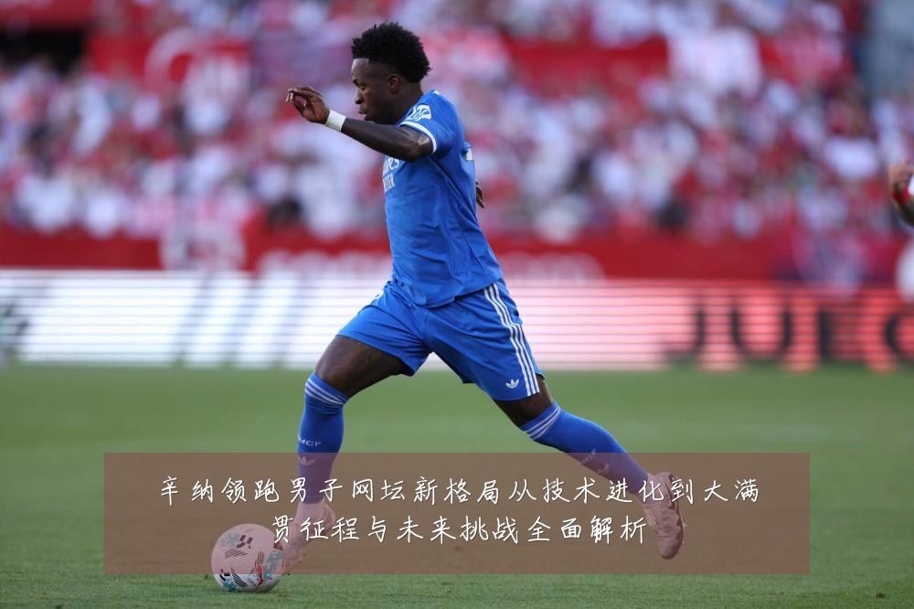 辛纳领跑男子网坛新格局从技术进化到大满贯征程与未来挑战全面解析