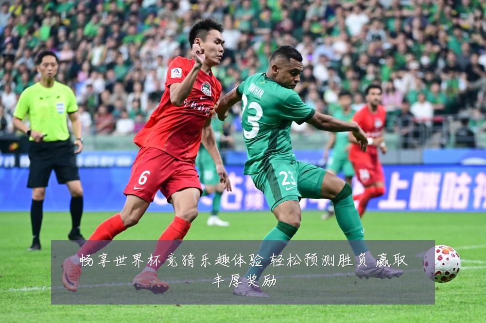 畅享世界杯竞猜乐趣体验 轻松预测胜负 赢取丰厚奖励